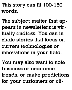 Text Box: This story can fit 100-150 words.The subject matter that appears in newsletters is virtually endless. You can include stories that focus on current technologies or innovations in your field.You may also want to note business or economic trends, or make predictions for your customers or cli