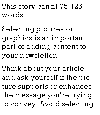 Text Box: This story can fit 75-125 words.Selecting pictures or graphics is an important part of adding content to your newsletter.Think about your article and ask yourself if the picture supports or enhances the message youre trying to convey. Avoid selecting 
